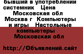 бывший в употреблении системник › Цена ­ 1 000 - Московская обл., Москва г. Компьютеры и игры » Настольные компьютеры   . Московская обл.